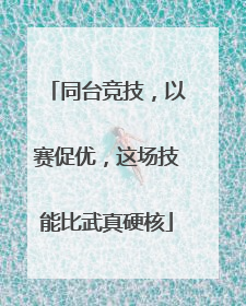同台竞技，以赛促优，这场技能比武真硬核
