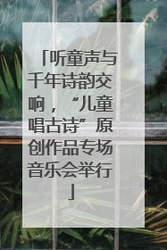 听童声与千年诗韵交响，“儿童唱古诗”原创作品专场音乐会举行