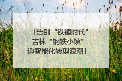 告别“铁锤时代” 吉林“钢铁小镇”迎智能化转型浪潮