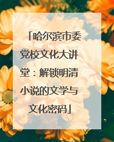 哈尔滨市委党校文化大讲堂：解锁明清小说的文学与文化密码