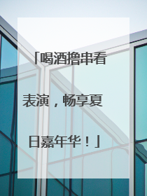 喝酒撸串看表演，畅享夏日嘉年华！