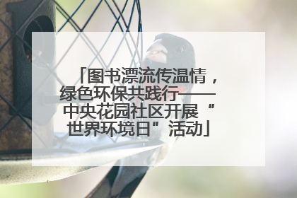 图书漂流传温情，绿色环保共践行——中央花园社区开展“世界环境日”活动