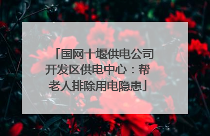 国网十堰供电公司开发区供电中心：帮老人排除用电隐患