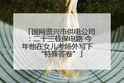 国网资兴市供电公司：二十三载保电路 今年他在女儿考场外写下“特殊答卷”