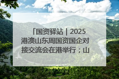 国资驿站｜2025港澳山东周国资国企对接交流会在港举行；山东黄金成功在境外发行3亿美元绿色债券