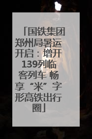 国铁集团郑州局暑运开启：增开139列临客列车 畅享“米”字形高铁出行圈
