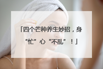 四个芒种养生妙招，身“忙”心“不乱”！