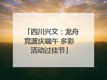四川兴文：龙舟竞渡庆端午 多彩活动过佳节