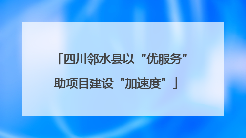 四川邻水县以“优服务”助项目建设“加速度”