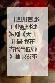 四川首部工业题材微短剧《天工开蜀·我在古代当匠师》首映发布