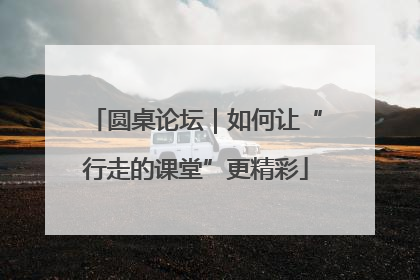 圆桌论坛｜如何让“行走的课堂”更精彩