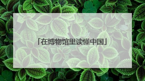 在博物馆里读懂中国