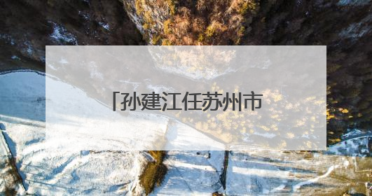 孙建江任苏州市吴江区委书记