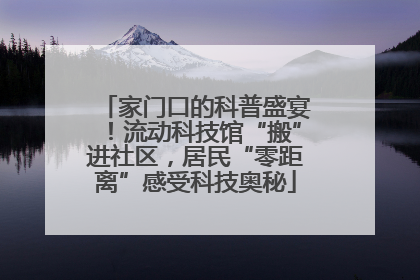 家门口的科普盛宴！流动科技馆“搬”进社区，居民“零距离”感受科技奥秘