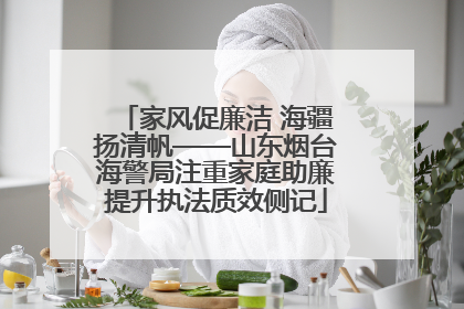 家风促廉洁 海疆扬清帆——山东烟台海警局注重家庭助廉提升执法质效侧记