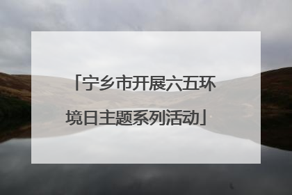 宁乡市开展六五环境日主题系列活动