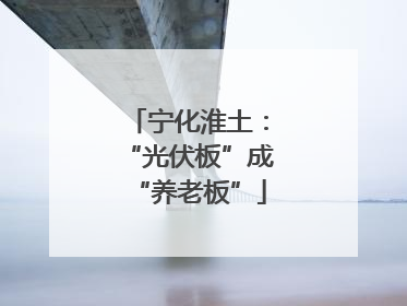 宁化淮土：“光伏板”成“养老板”