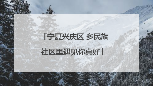 宁夏兴庆区 多民族社区里遇见你真好