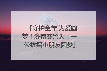 守护童年 为爱圆梦！济南交警为十一位抗癌小朋友圆梦