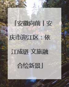 安徽向前丨安庆市迎江区：依江成链 文旅融合绘新景
