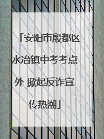 安阳市殷都区水冶镇中考考点外 掀起反诈宣传热潮