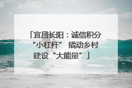 宜昌长阳：诚信积分“小杠杆” 撬动乡村建设“大能量”
