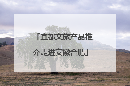 宜都文旅产品推介走进安徽合肥