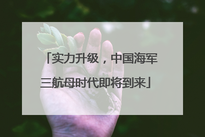 实力升级，中国海军三航母时代即将到来