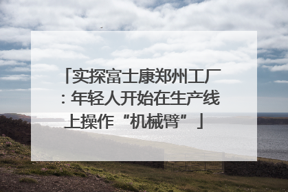 实探富士康郑州工厂：年轻人开始在生产线上操作“机械臂”