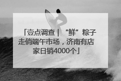 壹点调查｜“鲜”粽子走俏端午市场，济南有店家日销4000个