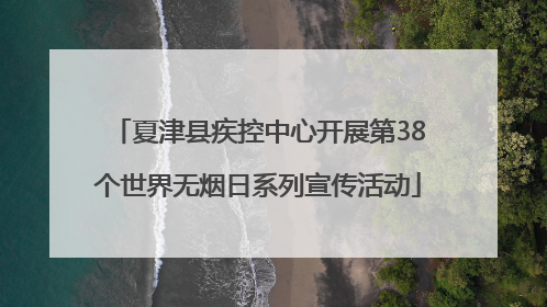 夏津县疾控中心开展第38个世界无烟日系列宣传活动