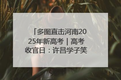 多图直击河南2025年新高考｜高考收官日：许昌学子笑迎鲜花与祝福