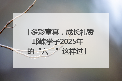 多彩童真，成长礼赞 邛崃学子2025年的“六一”这样过