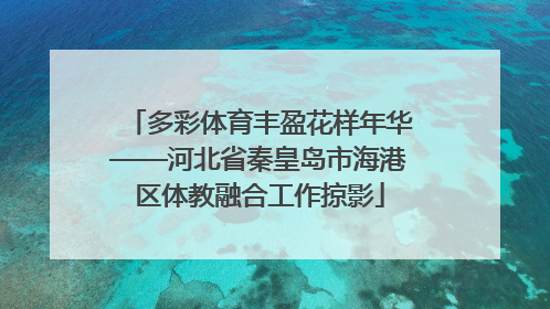 多彩体育丰盈花样年华——河北省秦皇岛市海港区体教融合工作掠影