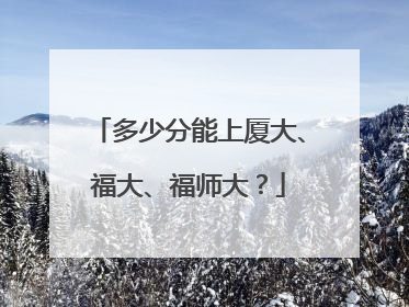 多少分能上厦大、福大、福师大？