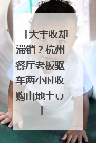 大丰收却滞销？杭州餐厅老板驱车两小时收购山地土豆