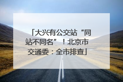 大兴有公交站“同站不同名”！北京市交通委：全市排查