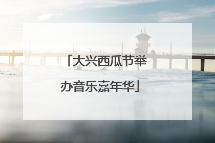 大兴西瓜节举办音乐嘉年华