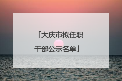 大庆市拟任职干部公示名单