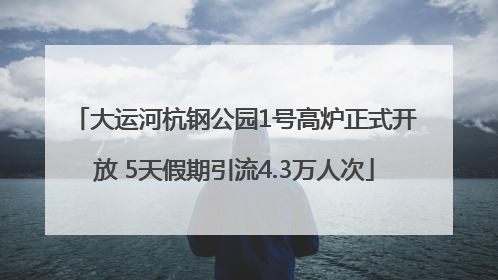 大运河杭钢公园1号高炉正式开放 5天假期引流4.3万人次