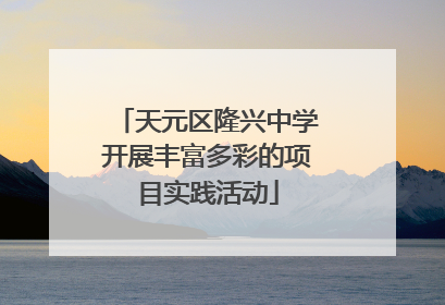 天元区隆兴中学开展丰富多彩的项目实践活动