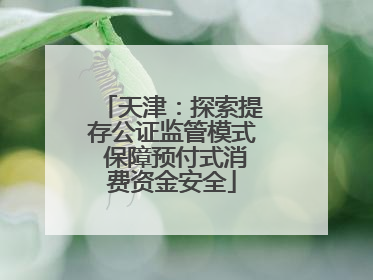 天津：探索提存公证监管模式 保障预付式消费资金安全