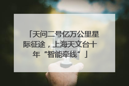 天问二号亿万公里星际征途，上海天文台十年“智能牵线”