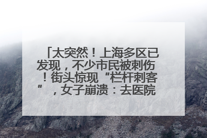 太突然！上海多区已发现，不少市民被刺伤！街头惊现“栏杆刺客”，女子崩溃：去医院也清理不干净