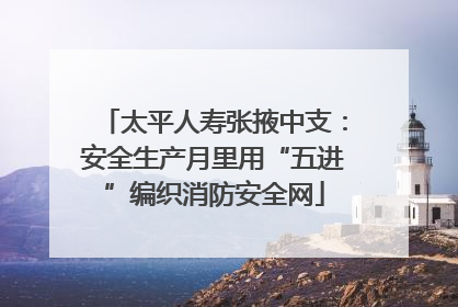 太平人寿张掖中支：安全生产月里用“五进”编织消防安全网