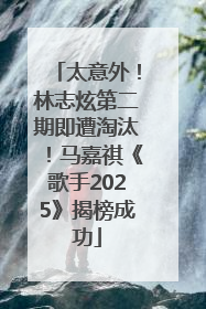 太意外！林志炫第二期即遭淘汰！马嘉祺《歌手2025》揭榜成功