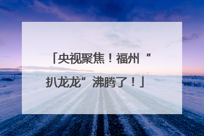 央视聚焦！福州“扒龙龙”沸腾了！