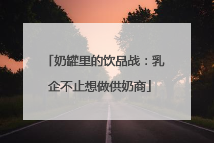 奶罐里的饮品战：乳企不止想做供奶商