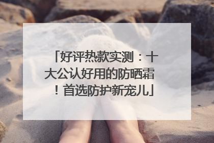 好评热款实测：十大公认好用的防晒霜！首选防护新宠儿