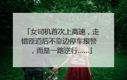 女司机首次上高速，走错匝道后不靠边停车报警，而是一路逆行……